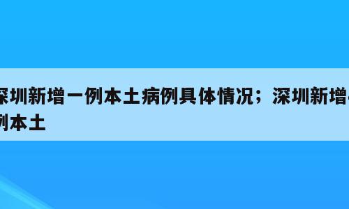 深圳新增一例本土病例具体情况；深圳新增4例本土