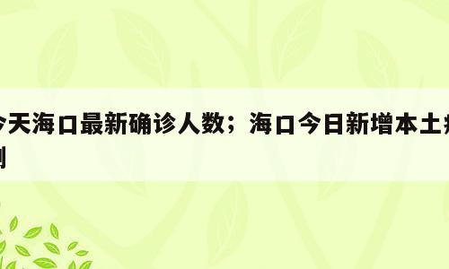今天海口最新确诊人数；海口今日新增本土病例