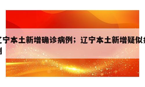 辽宁本土新增确诊病例；辽宁本土新增疑似病例