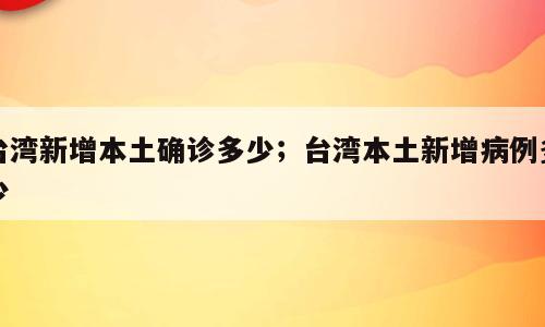 台湾新增本土确诊多少；台湾本土新增病例多少