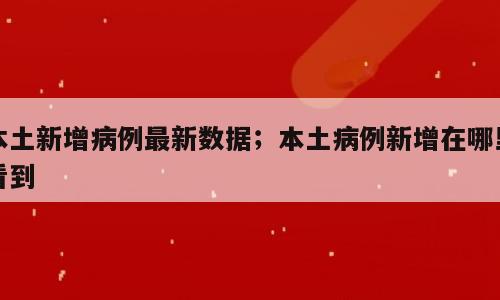 本土新增病例最新数据；本土病例新增在哪里看到