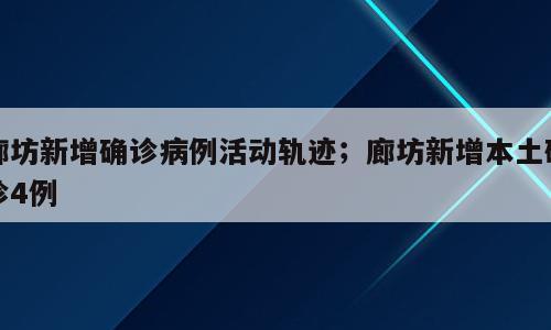 廊坊新增确诊病例活动轨迹；廊坊新增本土确诊4例