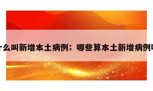 什么叫新增本土病例；哪些算本土新增病例呢