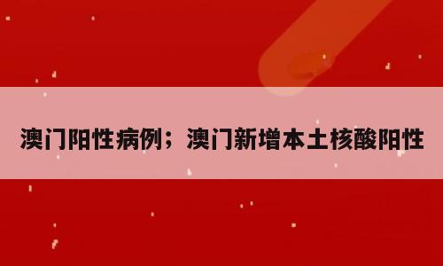 澳门阳性病例；澳门新增本土核酸阳性
