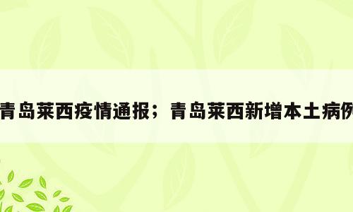 青岛莱西疫情通报；青岛莱西新增本土病例