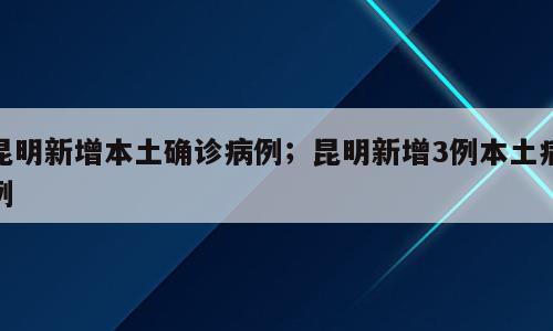 昆明新增本土确诊病例；昆明新增3例本土病例