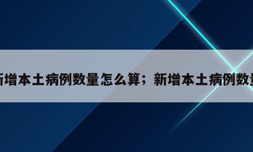 新增本土病例数量怎么算；新增本土病例数量