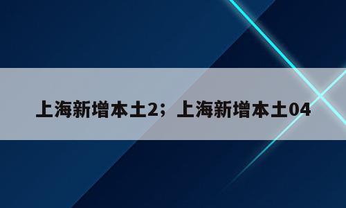 上海新增本土2；上海新增本土04
