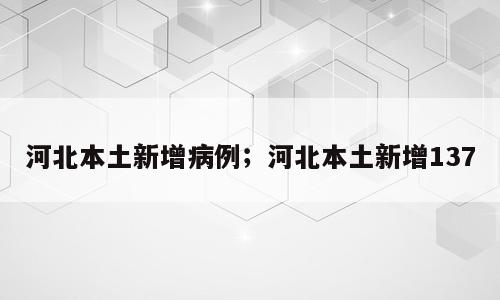 河北本土新增病例；河北本土新增137