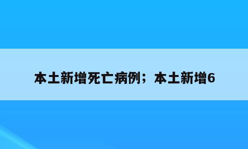 本土新增死亡病例；本土新增6
