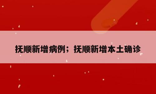 抚顺新增病例；抚顺新增本土确诊