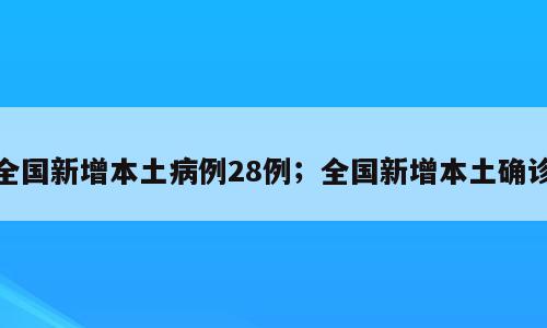 全国新增本土病例28例；全国新增本土确诊