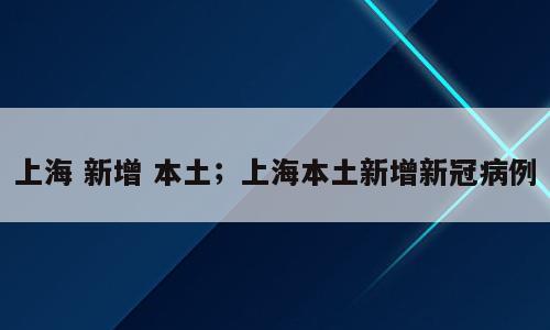 上海 新增 本土；上海本土新增新冠病例