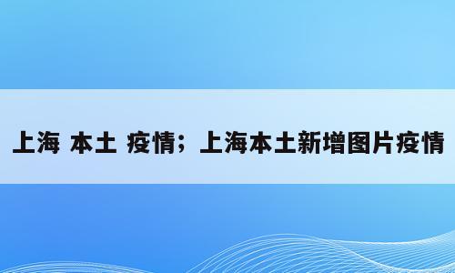 上海 本土 疫情；上海本土新增图片疫情