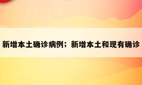 新增本土确诊病例；新增本土和现有确诊