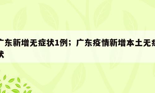 广东新增无症状1例；广东疫情新增本土无症状
