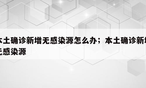本土确诊新增无感染源怎么办；本土确诊新增无感染源