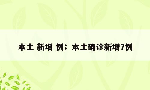 本土 新增 例；本土确诊新增7例
