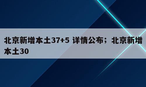 北京新增本土37+5 详情公布；北京新增本土30