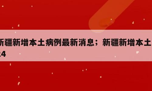 新疆新增本土病例最新消息；新疆新增本土124