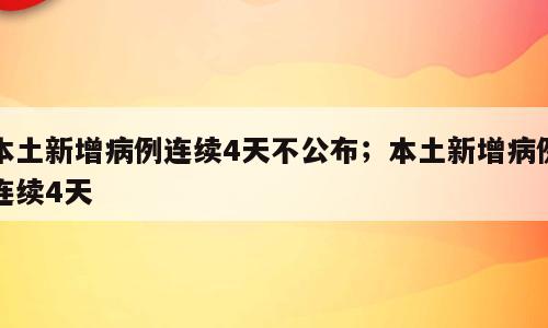 本土新增病例连续4天不公布；本土新增病例连续4天