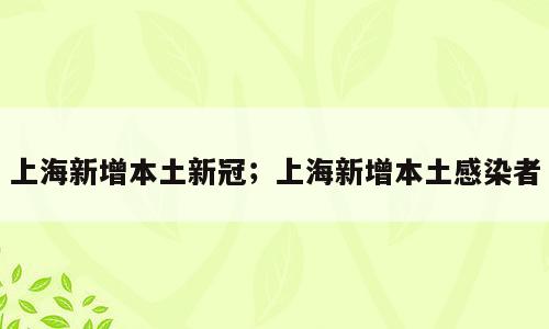 上海新增本土新冠；上海新增本土感染者