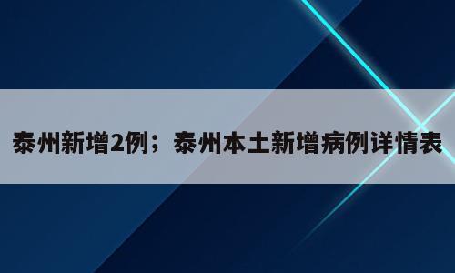 泰州新增2例；泰州本土新增病例详情表