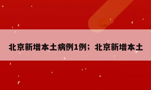 北京新增本土病例1例；北京新增本土