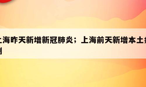 上海昨天新增新冠肺炎；上海前天新增本土病例