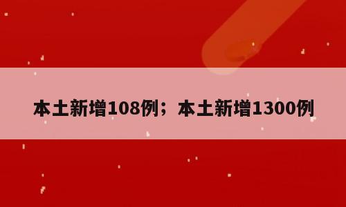 本土新增108例；本土新增1300例