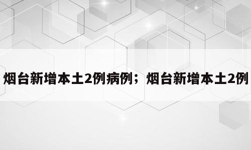 烟台新增本土2例病例；烟台新增本土2例