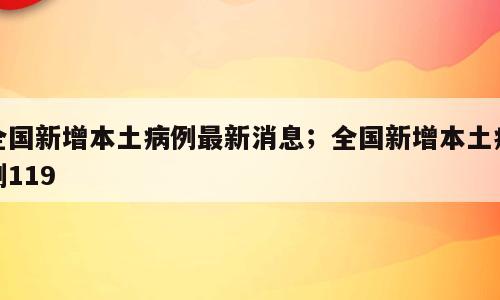 全国新增本土病例最新消息；全国新增本土病例119