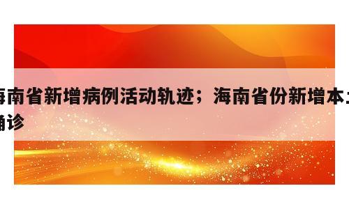 海南省新增病例活动轨迹；海南省份新增本土确诊