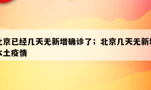 北京已经几天无新增确诊了；北京几天无新增本土疫情