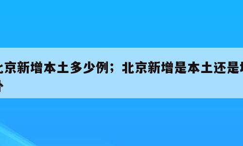 北京新增本土多少例；北京新增是本土还是境外