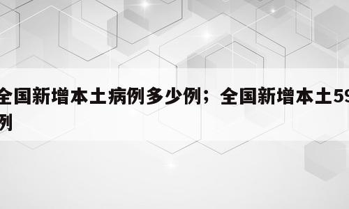 全国新增本土病例多少例；全国新增本土59例