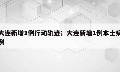大连新增1例行动轨迹；大连新增1例本土病例