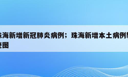 珠海新增新冠肺炎病例；珠海新增本土病例轨迹图