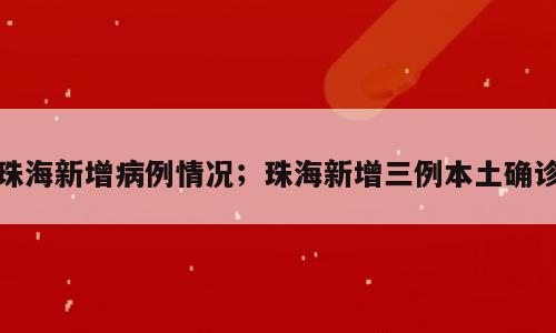珠海新增病例情况；珠海新增三例本土确诊