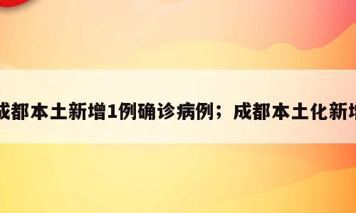 成都本土新增1例确诊病例；成都本土化新增