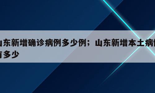 山东新增确诊病例多少例；山东新增本土病例有多少