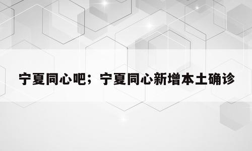 宁夏同心吧；宁夏同心新增本土确诊