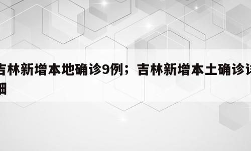 吉林新增本地确诊9例；吉林新增本土确诊详细
