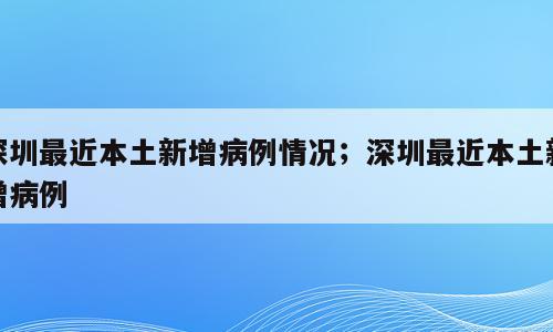 深圳最近本土新增病例情况；深圳最近本土新增病例