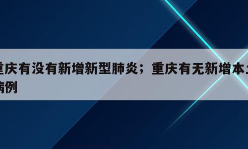 重庆有没有新增新型肺炎；重庆有无新增本土病例