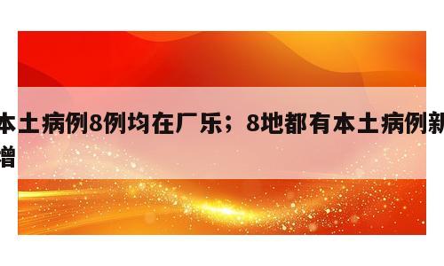 本土病例8例均在厂乐；8地都有本土病例新增
