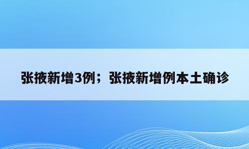 张掖新增3例；张掖新增例本土确诊