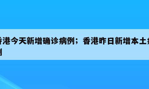 香港今天新增确诊病例；香港昨日新增本土病例