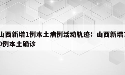 山西新增1例本土病例活动轨迹；山西新增70例本土确诊