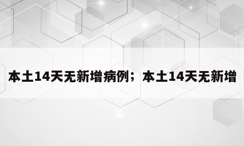 本土14天无新增病例；本土14天无新增